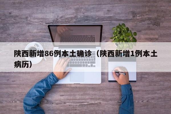 陕西新增86例本土确诊（陕西新增1例本土病历）