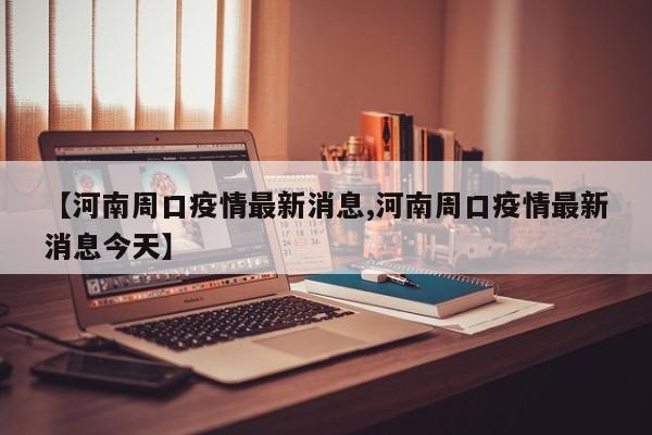 【河南周口疫情最新消息,河南周口疫情最新消息今天】