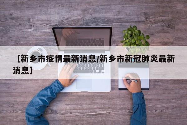 【新乡市疫情最新消息/新乡市新冠肺炎最新消息】