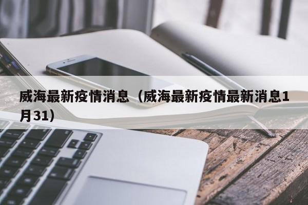 威海最新疫情消息（威海最新疫情最新消息1月31）