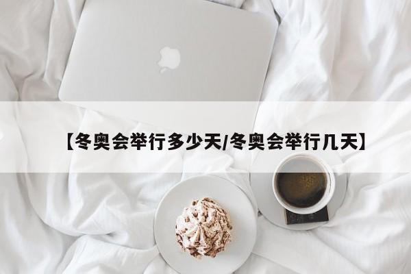 【冬奥会举行多少天/冬奥会举行几天】