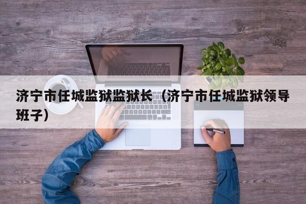 济宁市任城监狱监狱长（济宁市任城监狱领导班子）