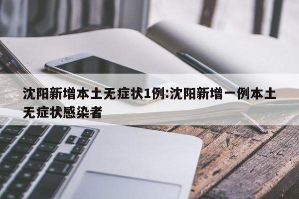 沈阳新增本土无症状1例:沈阳新增一例本土无症状感染者