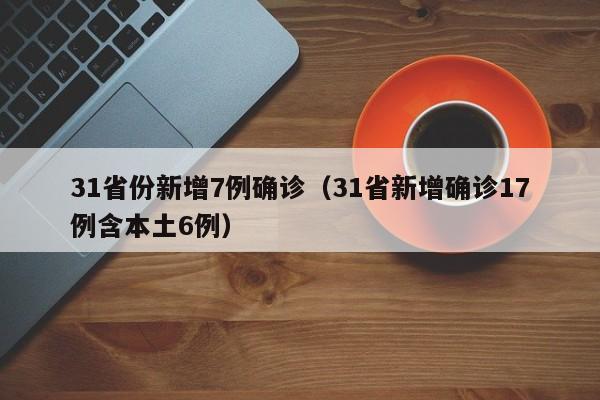 31省份新增7例确诊（31省新增确诊17例含本土6例）