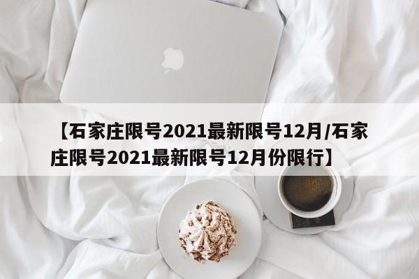 【石家庄限号2021最新限号12月/石家庄限号2021最新限号12月份限行】