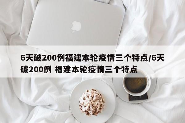 6天破200例福建本轮疫情三个特点/6天破200例 福建本轮疫情三个特点