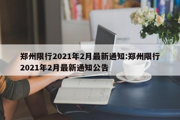 郑州限行2021年2月最新通知:郑州限行2021年2月最新通知公告
