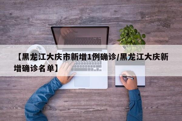 【黑龙江大庆市新增1例确诊/黑龙江大庆新增确诊名单】