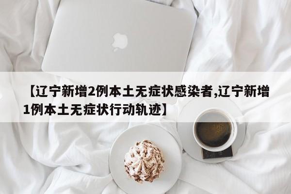 【辽宁新增2例本土无症状感染者,辽宁新增1例本土无症状行动轨迹】