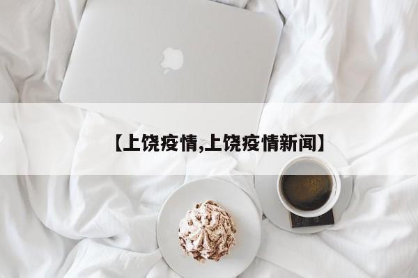 【上饶疫情,上饶疫情新闻】