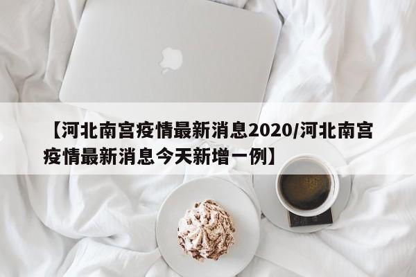 【河北南宫疫情最新消息2020/河北南宫疫情最新消息今天新增一例】