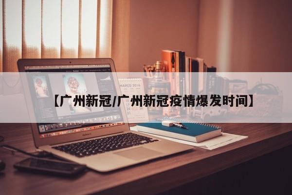 【广州新冠/广州新冠疫情爆发时间】