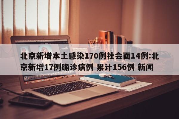 北京新增本土感染170例社会面14例:北京新增17例确诊病例 累计156例 新闻