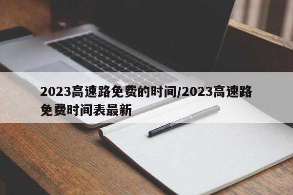 2023高速路免费的时间/2023高速路免费时间表最新