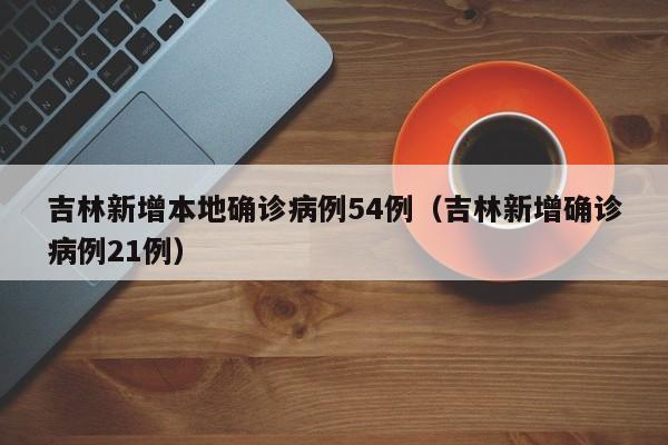 吉林新增本地确诊病例54例（吉林新增确诊病例21例）