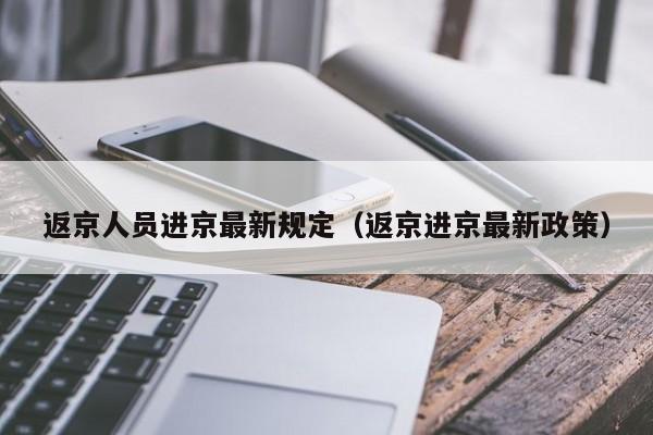 返京人员进京最新规定（返京进京最新政策）