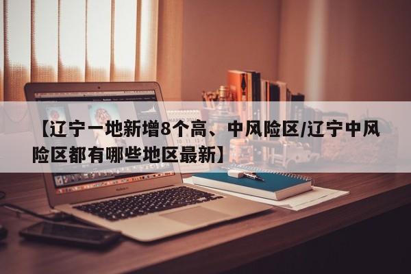【辽宁一地新增8个高、中风险区/辽宁中风险区都有哪些地区最新】