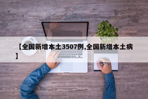 【全国新增本土3507例,全国新增本土病】