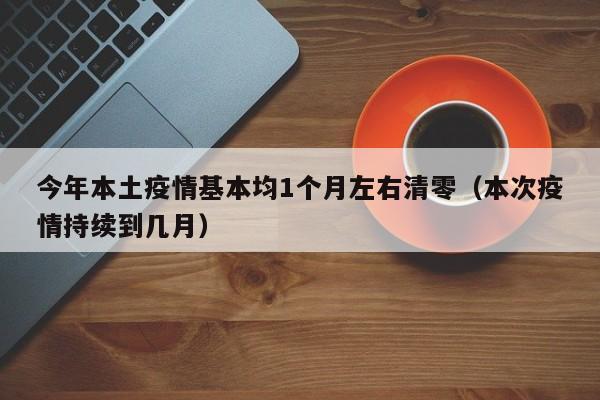 今年本土疫情基本均1个月左右清零（本次疫情持续到几月）