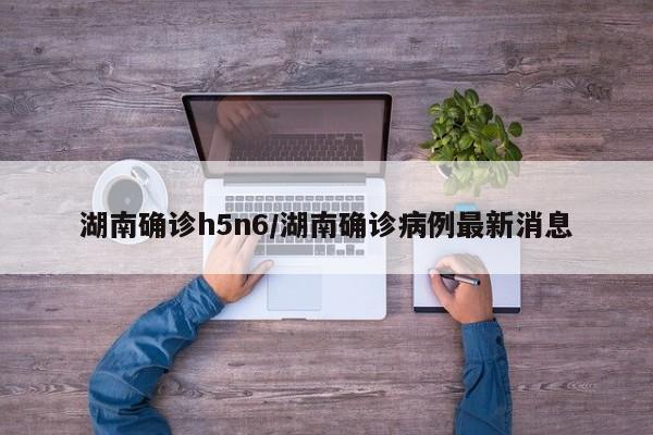 湖南确诊h5n6/湖南确诊病例最新消息