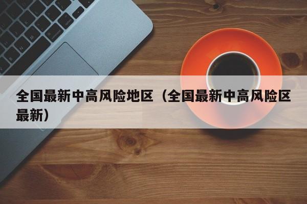 全国最新中高风险地区（全国最新中高风险区最新）