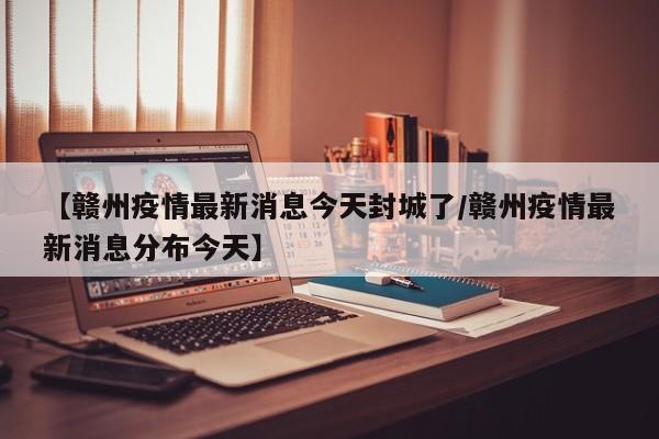 【赣州疫情最新消息今天封城了/赣州疫情最新消息分布今天】
