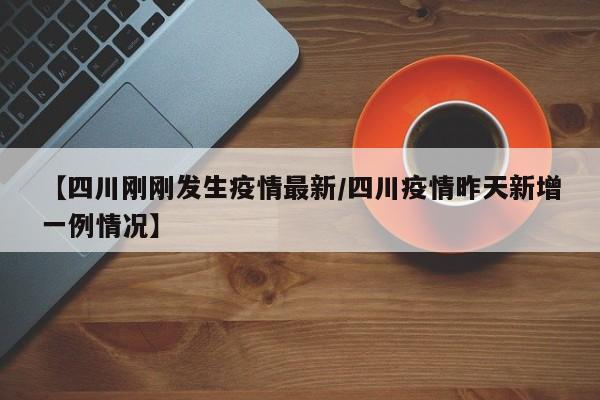 【四川刚刚发生疫情最新/四川疫情昨天新增一例情况】