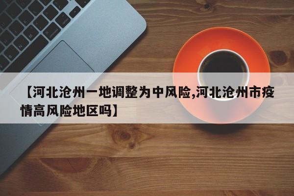 【河北沧州一地调整为中风险,河北沧州市疫情高风险地区吗】