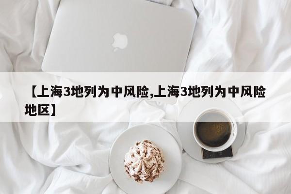 【上海3地列为中风险,上海3地列为中风险地区】
