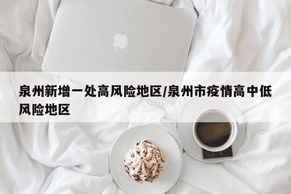 泉州新增一处高风险地区/泉州市疫情高中低风险地区