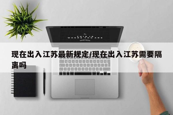 现在出入江苏最新规定/现在出入江苏需要隔离吗