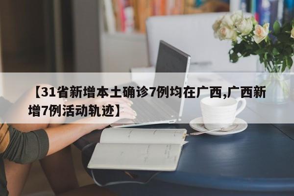 【31省新增本土确诊7例均在广西,广西新增7例活动轨迹】