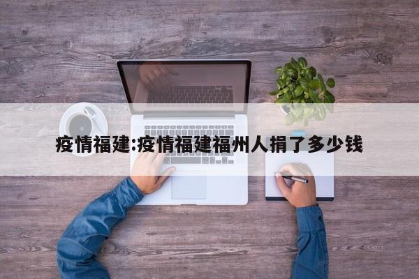 疫情福建:疫情福建福州人捐了多少钱