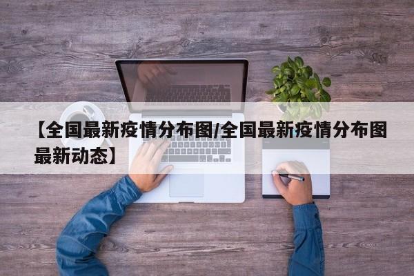 【全国最新疫情分布图/全国最新疫情分布图 最新动态】