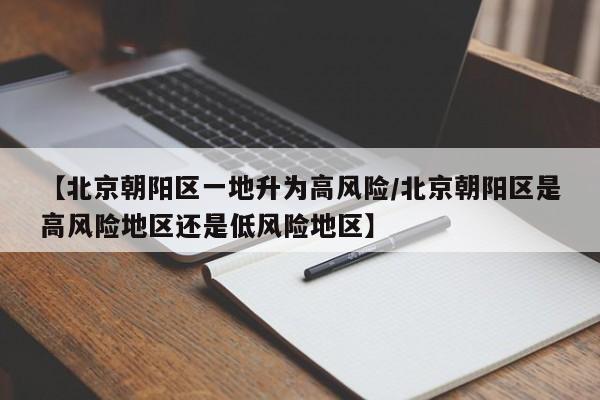【北京朝阳区一地升为高风险/北京朝阳区是高风险地区还是低风险地区】