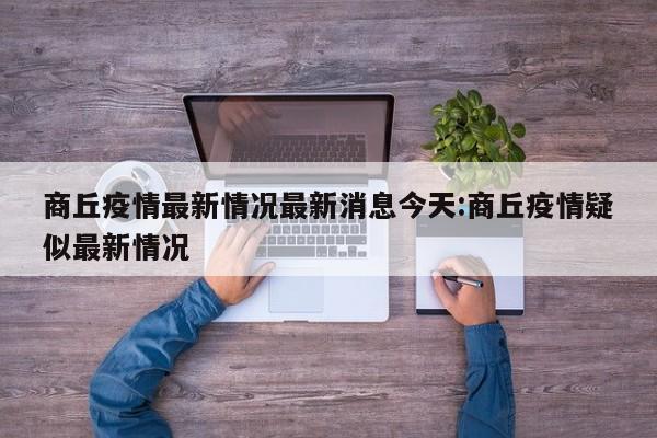 商丘疫情最新情况最新消息今天:商丘疫情疑似最新情况