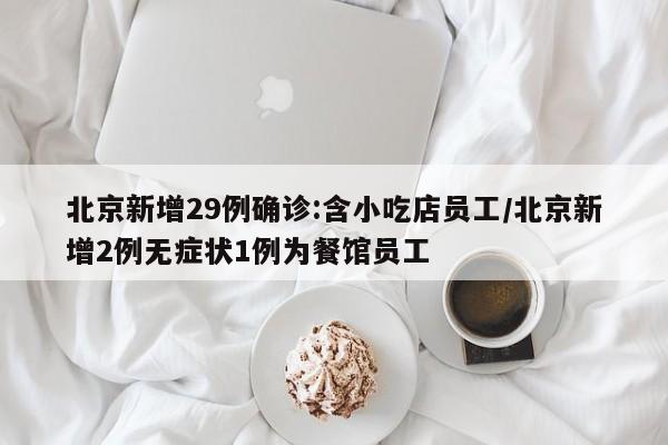 北京新增29例确诊:含小吃店员工/北京新增2例无症状1例为餐馆员工