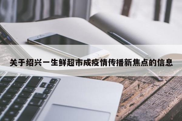 关于绍兴一生鲜超市成疫情传播新焦点的信息
