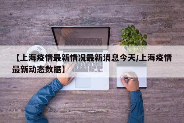 【上海疫情最新情况最新消息今天/上海疫情最新动态数据】