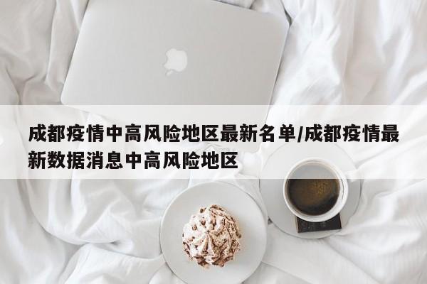 成都疫情中高风险地区最新名单/成都疫情最新数据消息中高风险地区