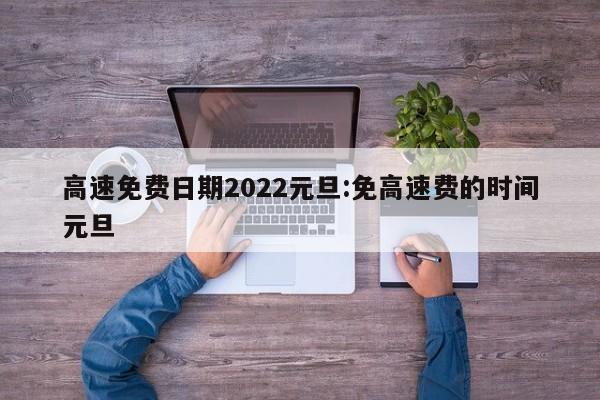 高速免费日期2022元旦:免高速费的时间元旦
