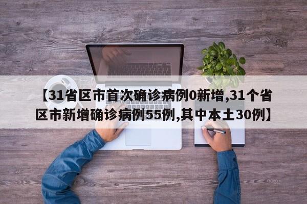 【31省区市首次确诊病例0新增,31个省区市新增确诊病例55例,其中本土30例】