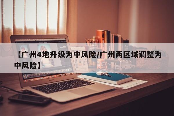 【广州4地升级为中风险/广州两区域调整为中风险】