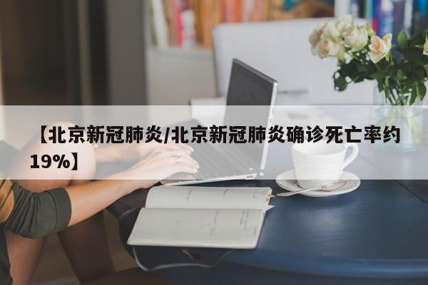【北京新冠肺炎/北京新冠肺炎确诊死亡率约19%】