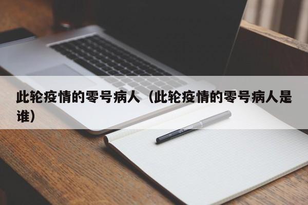 此轮疫情的零号病人（此轮疫情的零号病人是谁）