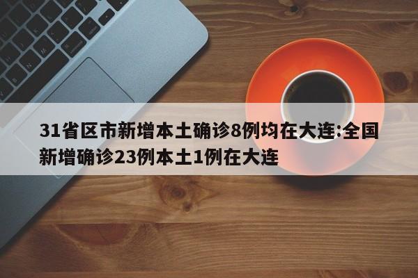 31省区市新增本土确诊8例均在大连:全国新增确诊23例本土1例在大连