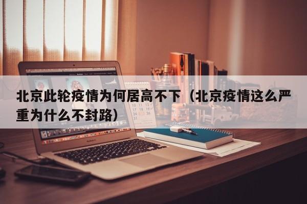 北京此轮疫情为何居高不下（北京疫情这么严重为什么不封路）