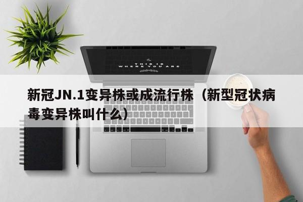 新冠JN.1变异株或成流行株（新型冠状病毒变异株叫什么）