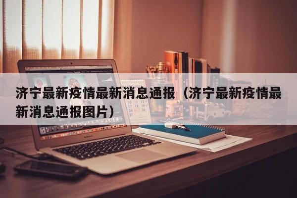 济宁最新疫情最新消息通报（济宁最新疫情最新消息通报图片）