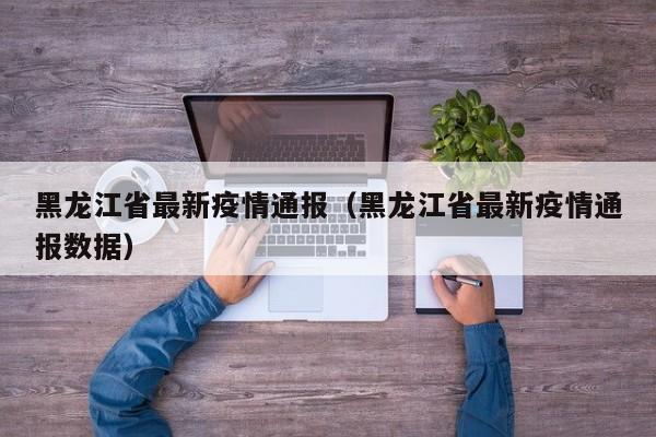 黑龙江省最新疫情通报（黑龙江省最新疫情通报数据）